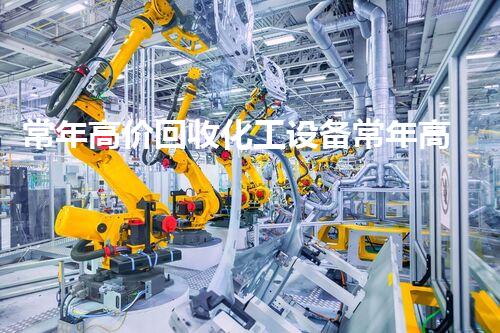 常年高价回收化工设备常年高价回收化工设备 快速拆除处理省心又省钱